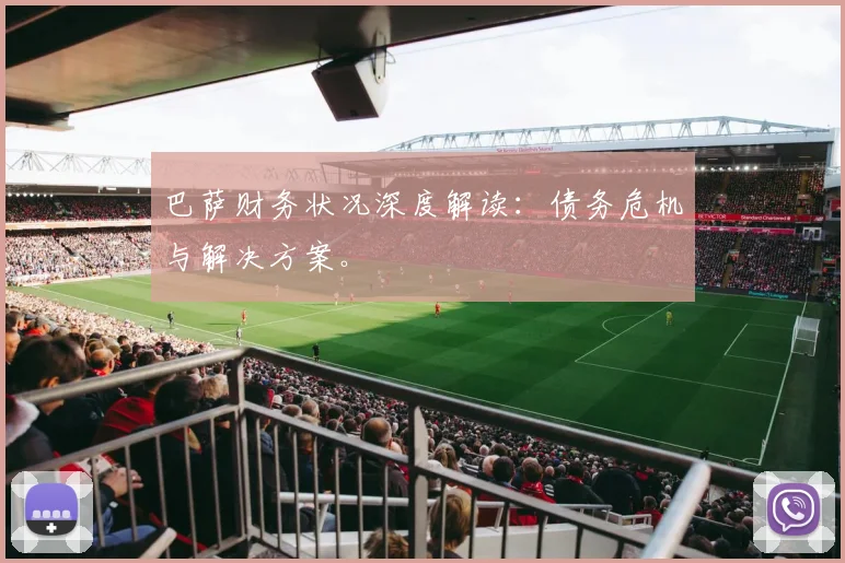 巴萨财务状况深度解读:债务危机与解决方案。