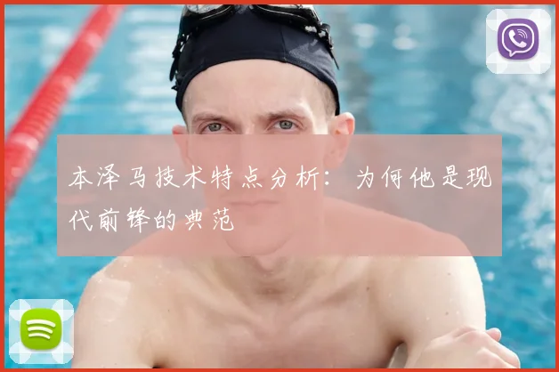 本泽马技术特点分析：为何他是现代前锋的典范