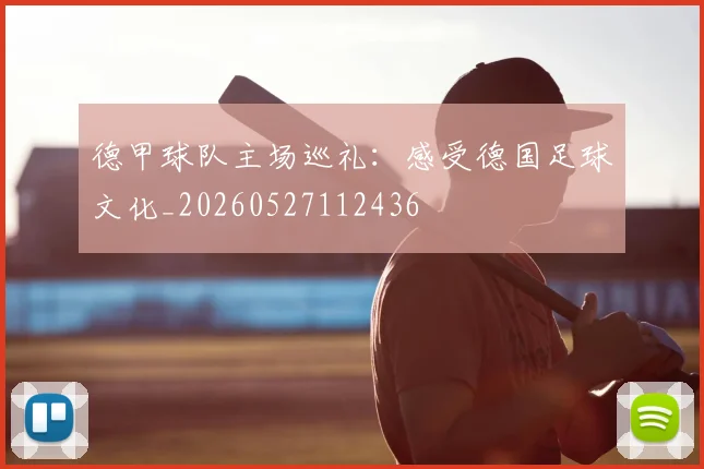 德甲球队主场巡礼：感受德国足球文化_20260527112436