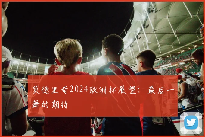 莫德里奇2024欧洲杯展望：最后一舞的期待