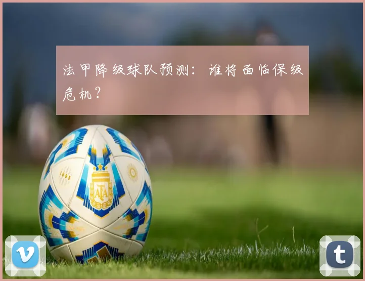 法甲降级球队预测:谁将面临保级危机?