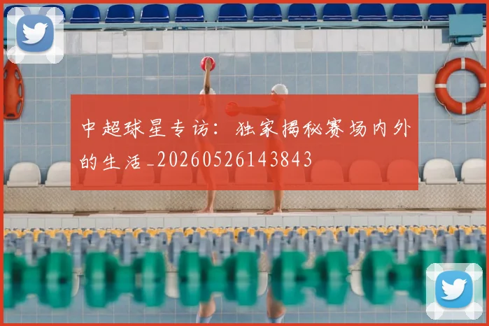 中超球星专访：独家揭秘赛场内外的生活_20260526143843