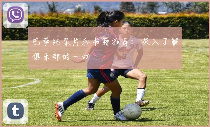 巴萨纪录片和书籍推荐：深入了解俱乐部的一切