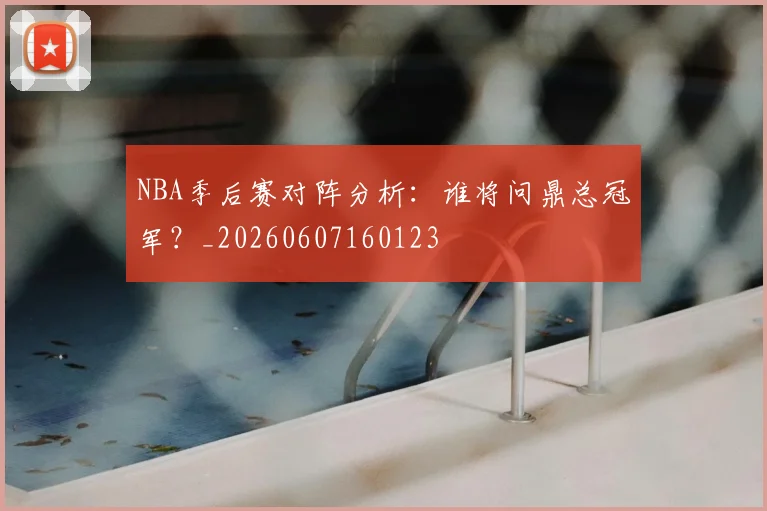 NBA季后赛对阵分析:谁将问鼎总冠军?_20260607160123
