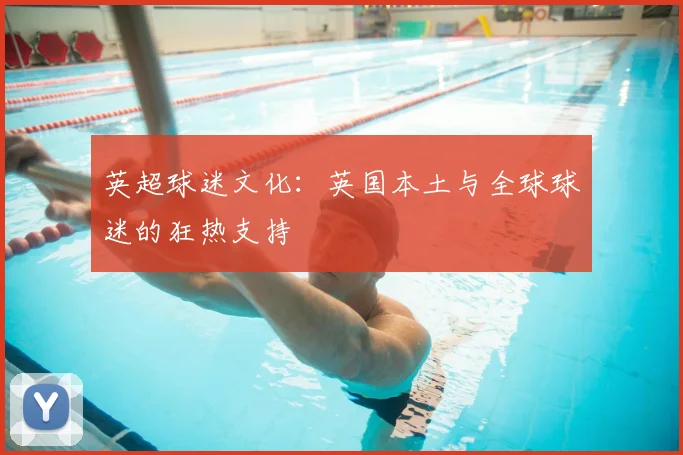 英超球迷文化：英国本土与全球球迷的狂热支持