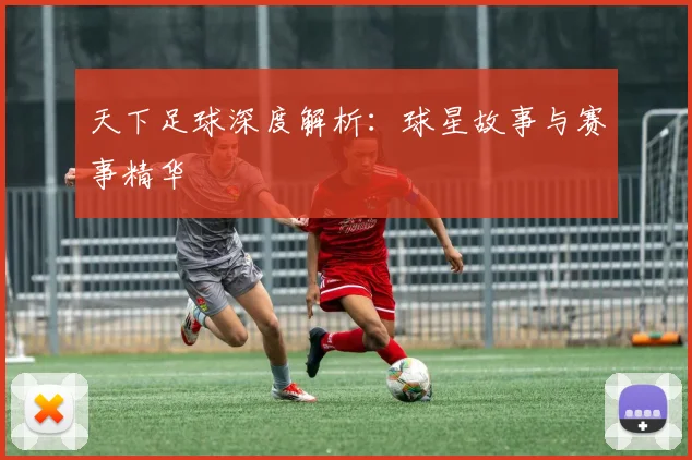 天下足球深度解析:球星故事与赛事精华