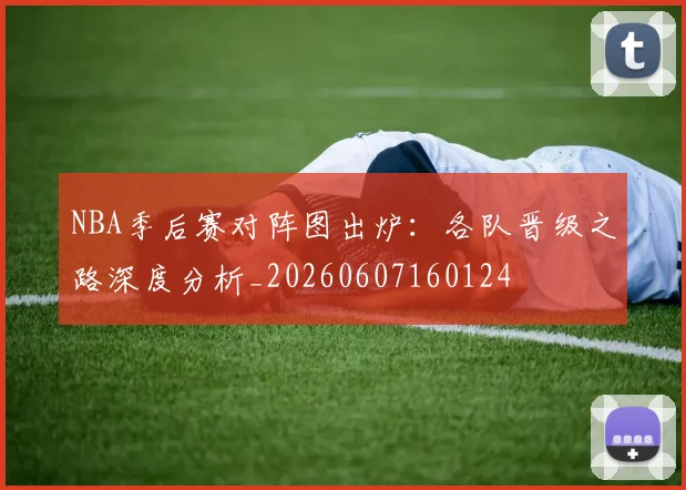 NBA季后赛对阵图出炉：各队晋级之路深度分析_20260607160124