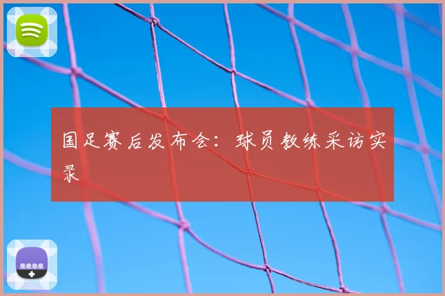 国足赛后发布会:球员教练采访实录