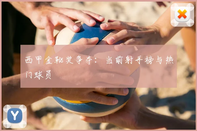 西甲金靴奖争夺:当前射手榜与热门球员