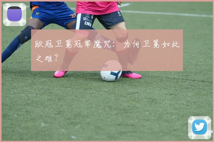 欧冠卫冕冠军魔咒：为何卫冕如此之难？