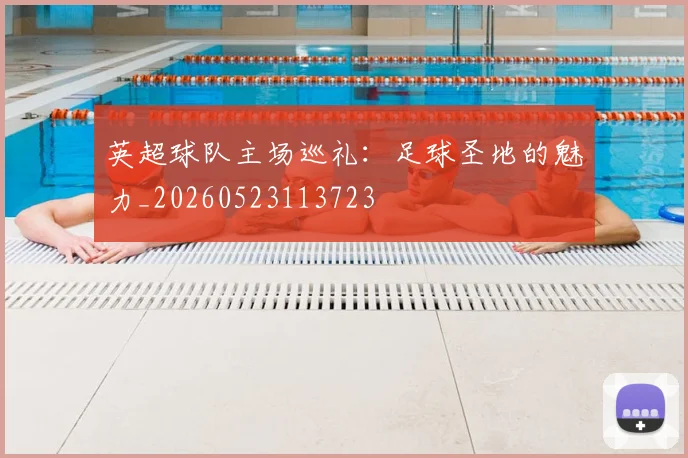 英超球队主场巡礼：足球圣地的魅力_20260523113723