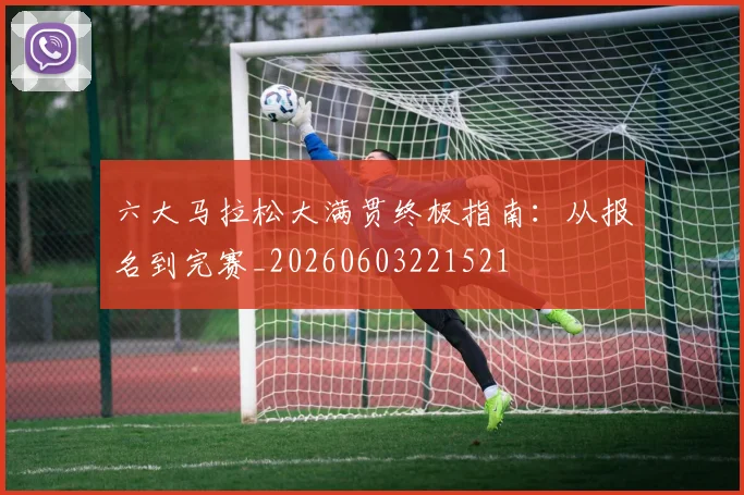 六大马拉松大满贯终极指南:从报名到完赛_20260603221521