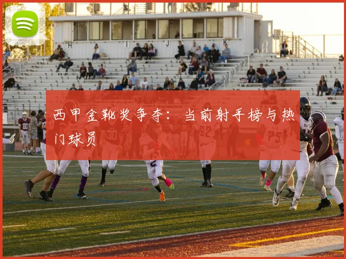 西甲金靴奖争夺：当前射手榜与热门球员