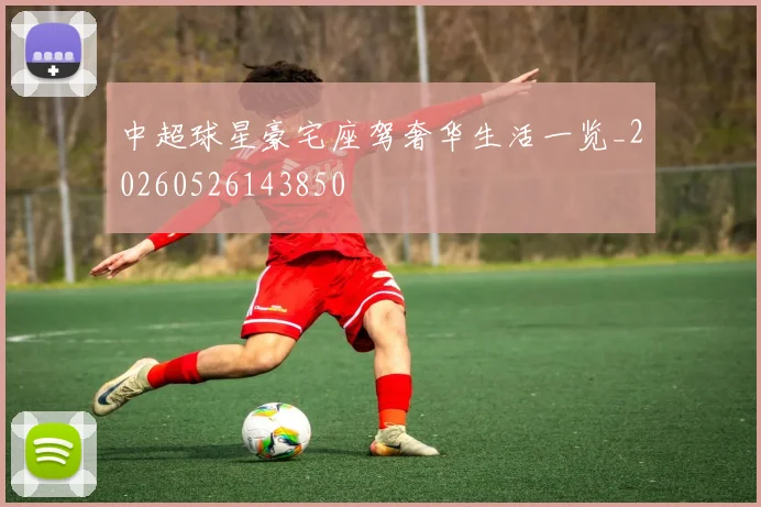 中超球星豪宅座驾奢华生活一览_20260526143850