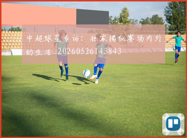中超球星专访：独家揭秘赛场内外的生活_20260526143843