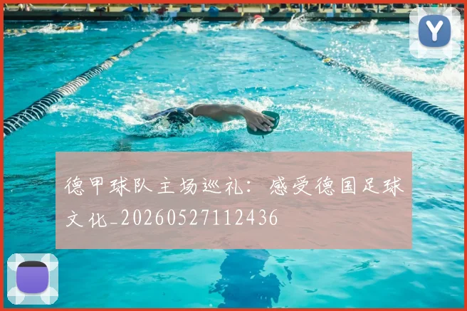 德甲球队主场巡礼：感受德国足球文化_20260527112436